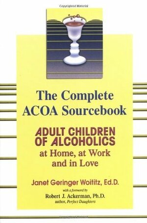 The Complete ACOA Sourcebook: Adult Children of Alcoholics at Home, at Work and in Love by Robert J. Ackerman, Janet Geringer Woititz