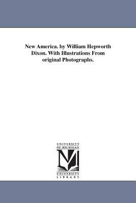 New America. by William Hepworth Dixon. With Illustrations From original Photographs. by William Hepworth Dixon