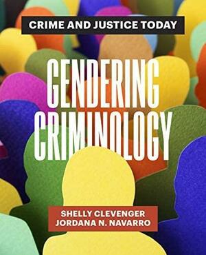 Gendering Criminology: Crime and Justice Today by Jordana N. Navarro, Shelly Clevenger