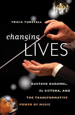 Changing Lives: Gustavo Dudamel, El Sistema, and the Transformative Power of Music by Tricia Tunstall