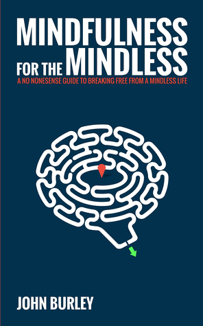 Mindfulness for the Mindless: A No Nonsense Guide to Breaking Free From a Mindless Life by John Burley