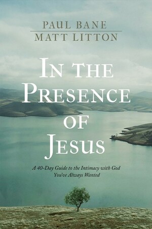 In the Presence of Jesus: A 40-Day Guide to the Intimacy with God You've Always Wanted by Matt Litton, Paul Bane