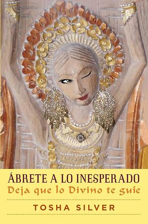 Ábrete a lo inesperado (Outrageous Openness Spanish Edition): Deja que lo divino te guíe by Tosha Silver, Tosha Silver