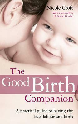 The Good Birth Companion: A Practical Guide to Having the Best Labour and Birth by Yehudi Gordon, Nicole Croft