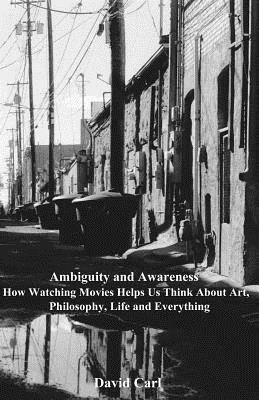 Ambiguity and Awareness: Volume I: How Watching Movies Helps Us Think About Art, Literature, Philosophy, Life and Everything by David Carl