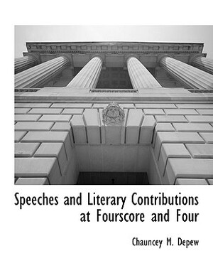 Speeches and Literary Contributions at Fourscore and Four by Chauncey Mitchell DePew