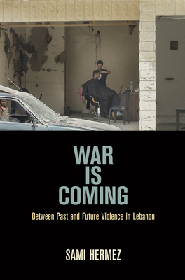 War Is Coming: Between Past and Future Violence in Lebanon by Sami Hermez