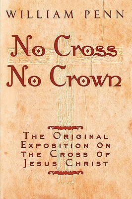 No Cross, No Crown: A Discourse Showing the Nature and Discipline of the Holy Cross of Christ and That the Denial of Self and Daily Bearin by William Penn