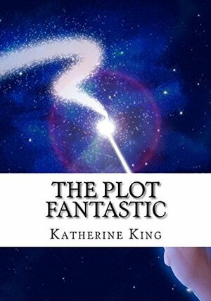 The Plot Fantastic: How to Plot and Outline a Fantasy Novel (The Plot Chronicles Book 3) by Katherine King