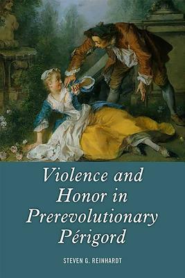 Violence and Honor in Prerevolutionary Périgord by Steven G. Reinhardt