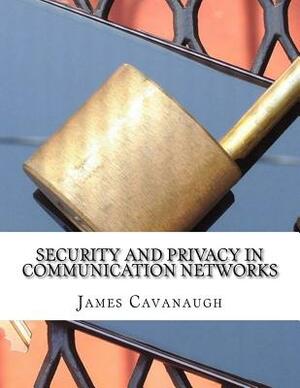 Security and Privacy in Communication Networks by James Cavanaugh