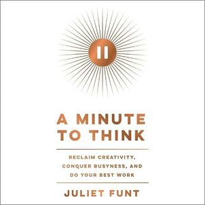A Minute to Think: Reclaim Creativity, Conquer Busyness, and Do Your Best Work by Juliet Funt