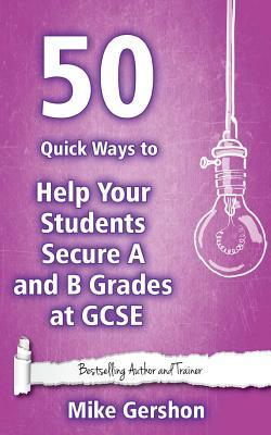 50 Quick Ways to Help Your Students Secure A and B Grades at GCSE by Mike Gershon