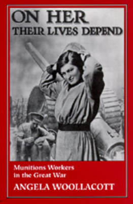 On Her Their Lives Depend: Munitions Workers in the Great War by Angela Woollacott