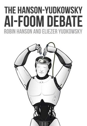 The Hanson-Yudkowsky AI-Foom Debate by Eliezer Yudkowsky, Robin Hanson