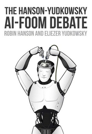 The Hanson-Yudkowsky AI-Foom Debate by Robin Hanson, Eliezer Yudkowsky