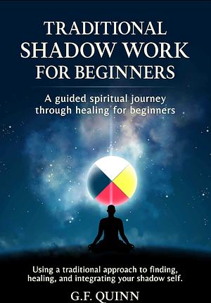 Traditional Shadow Work for Beginners: A guided spiritual journey through healing for beginners | Using a traditional approach to finding, healing, and integrating your shadow self. by G.F. Quinn