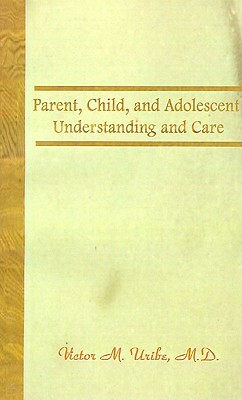 Parent, Child, and Adolescent: Understanding and Care by Victor M. Uribe