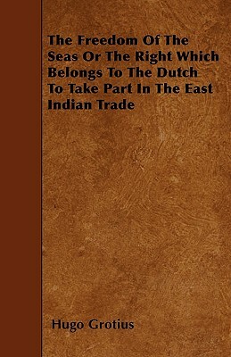 The Freedom Of The Seas Or The Right Which Belongs To The Dutch To Take Part In The East Indian Trade by Hugo Grotius