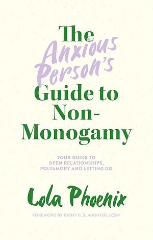 The Anxious Person's Guide to Non-Monogamy: Your Guide to Open Relationships, Polyamory and Letting Go by Lola Phoenix