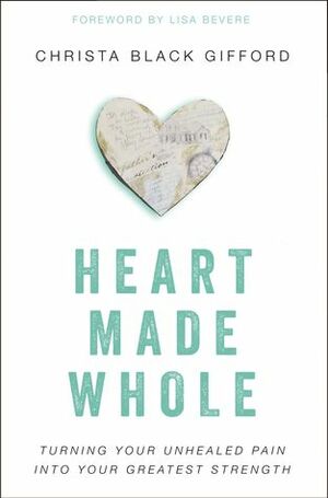 Heart Made Whole: Turning Your Unhealed Pain into Your Greatest Strength by Christa Black Gifford, Lisa Bevere