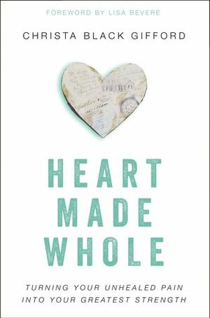 Heart Made Whole: Turning Your Unhealed Pain into Your Greatest Strength by Lisa Bevere, Christa Black Gifford