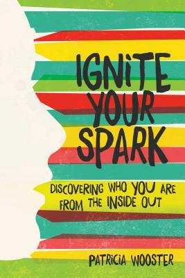 Ignite Your Spark: Discovering Who You Are from the Inside Out by Patricia Wooster