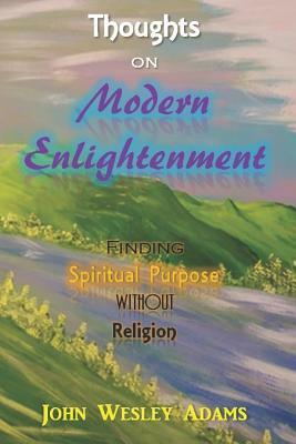 Thoughts on Modern Enlightenment: Finding Spiritual Purpose Without Religion by John Wesley Adams