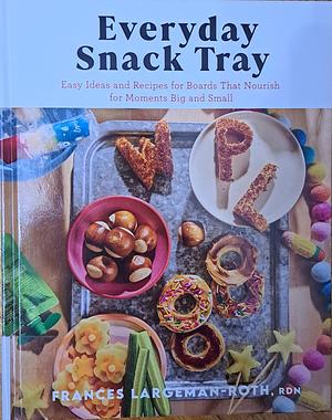 Everyday Snack Tray: Easy Ideas and Recipes for Boards That Nourish for Moments Big and Small by Frances Largeman-Roth