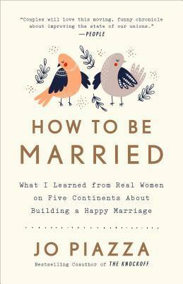 How to Be Married: What I Learned from Real Women on Five Continents about Building a Happy Marriage by Jo Piazza