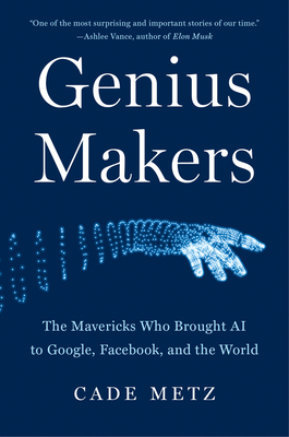 The Genius Makers: Google, Facebook, Elon Musk, and the Race for Artificial Intelligence by Cade Metz