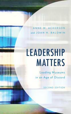 Leadership Matters: Leading Museums in an Age of Discord, Second Edition by Anne W. Ackerson, Joan H. Baldwin