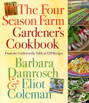 The Four Season Farm Gardener's Cookbook: From the Garden to the Table in 120 Recipes by Barbara Damrosch, Eliot Coleman