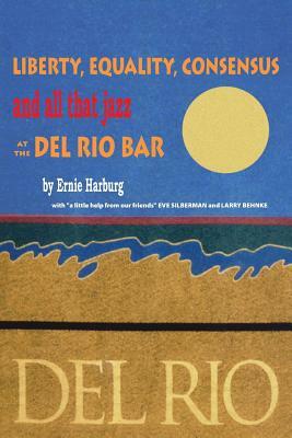 Liberty, Equality, Consensus and All That Jazz at the Del Rio Bar by Eve Silberman, Ernie Harburg, Larry Behnke