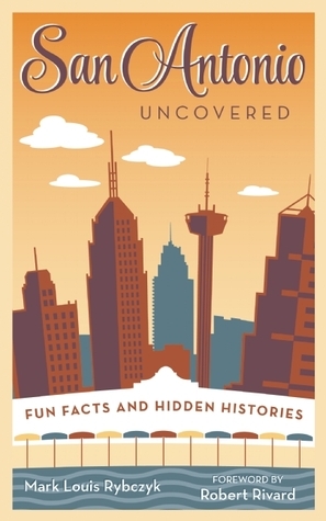 San Antonio Uncovered: Quirky and Amazing Facts about the Alamo City by Robert Rivard, Mark Rybczyk