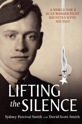 Lifting the Silence: A World War II RCAF Bomber Pilot Reunites with His Past by David Scott Smith, Sydney Percival Smith