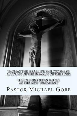 Thomas the Israelite Philosopher's Account of the Infancy of the Lord: Lost & Forgotten Books of the New Testament by Michael Gore