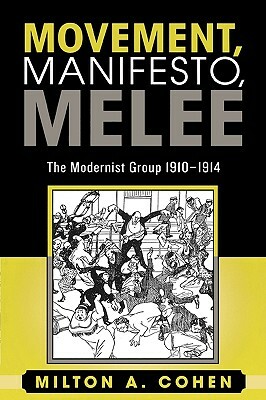 Movement, Manifesto, Melee: The Modernist Group, 1910-1914 by Milton A. Cohen