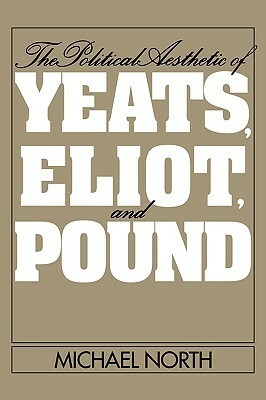 The Political Aesthetic of Yeats, Eliot, and Pound by Michael North