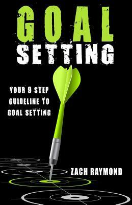 Goal Setting: Your 9 Step Guideline to Goal Setting - The Ultimate Guide To Achieving Goals That Truly Excite you by Zach Raymond