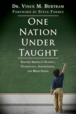 One Nation Under Taught: Solving America's Science, Technology, EngineeringMath Crisis by Vince M. Bertram, Steve Forbes