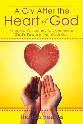 A Cry After the Heart of God: One Man's Journey to Experience God's Power in Manifestation by Thomas Reeves