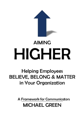 Aiming Higher: Helping Employees Believe, Belong & Matter in Your Organization by Michael Green