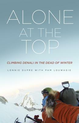 Alone at the Top: Climbing Denali in the Dead of Winter by Lonnie Dupre, Pam Louwagie