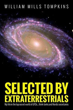 Selected by Extraterrestrials: My life in the top secret world of UFOs, think-tanks, and Nordic secretaries by William Mills Tompkins
