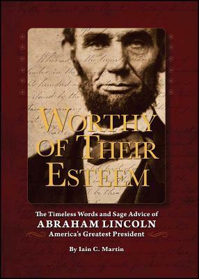 Worthy of Their Esteem: The Timeless Words and Sage Advice of Abraham Lincoln by Iain Martin