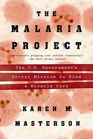 The Malaria Project: The U.S. Government's Secret Mission to Find a Miracle Cure by Karen Masterson