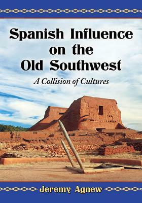 Spanish Influence on the Old Southwest: A Collision of Cultures by Jeremy Agnew