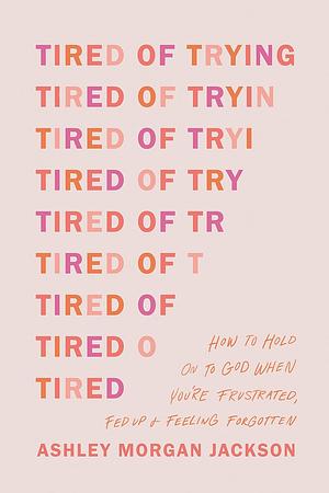 Tired of Trying: How to Hold On to God When You're Frustrated, Fed Up, and Feeling Forgotten by Ashley Morgan Jackson, Ashley Morgan Jackson