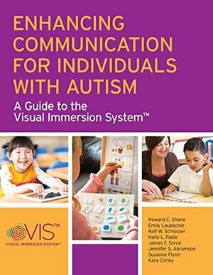 Enhancing Communication for Individuals with Autism: A Guide to the Visual Immersion System by Howard C. Shane, Ralf W. Schlosser, Kara Corley, Suzanne Flynn, Emily Laubscher, Holly L. Fadie, Jennifer S. Abramson, James F. Sorce